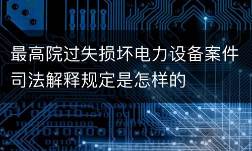 最高院过失损坏电力设备案件司法解释规定是怎样的