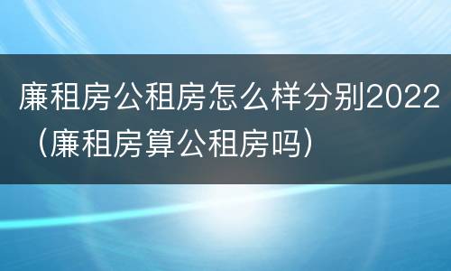 廉租房公租房怎么样分别2022（廉租房算公租房吗）