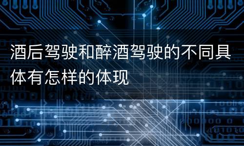 酒后驾驶和醉酒驾驶的不同具体有怎样的体现