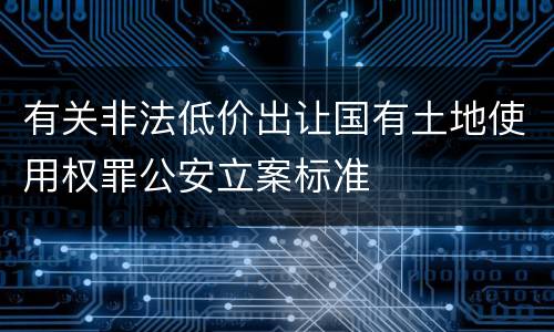 有关非法低价出让国有土地使用权罪公安立案标准