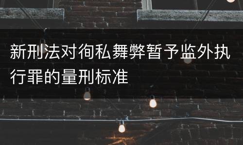 新刑法对徇私舞弊暂予监外执行罪的量刑标准