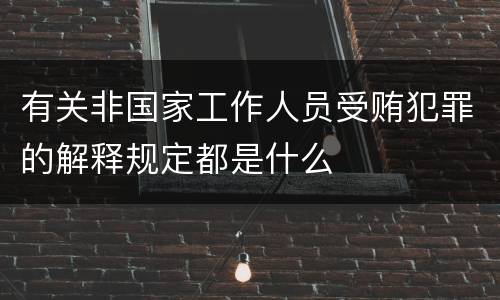 有关非国家工作人员受贿犯罪的解释规定都是什么