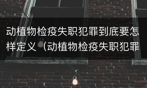 动植物检疫失职犯罪到底要怎样定义（动植物检疫失职犯罪到底要怎样定义的）