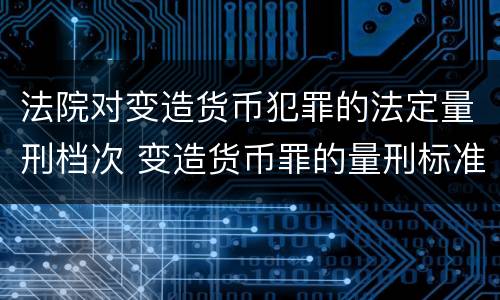 法院对变造货币犯罪的法定量刑档次 变造货币罪的量刑标准