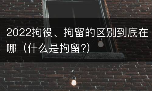 2022拘役、拘留的区别到底在哪（什么是拘留?）