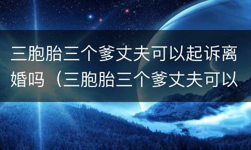 三胞胎三个爹丈夫可以起诉离婚吗（三胞胎三个爹丈夫可以起诉离婚吗知乎）