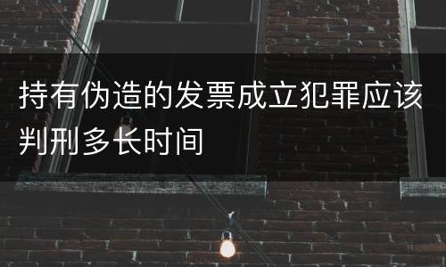 持有伪造的发票成立犯罪应该判刑多长时间