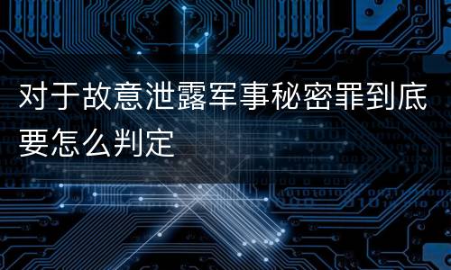 对于故意泄露军事秘密罪到底要怎么判定