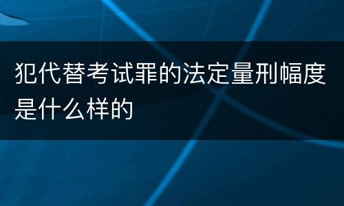 犯代替考试罪的法定量刑幅度是什么样的