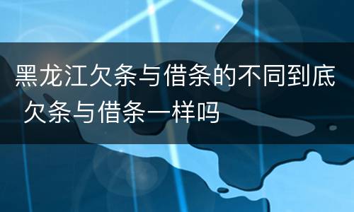 黑龙江欠条与借条的不同到底 欠条与借条一样吗