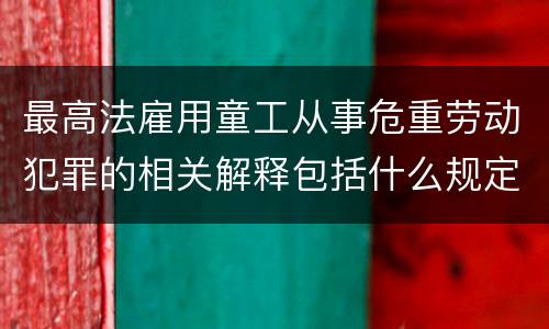 最高法雇用童工从事危重劳动犯罪的相关解释包括什么规定