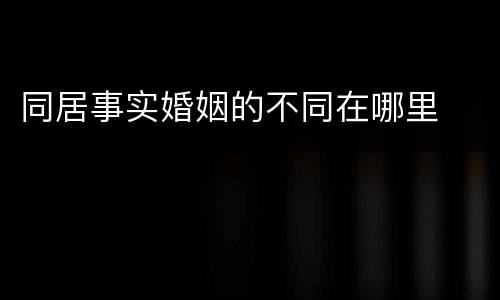 同居事实婚姻的不同在哪里
