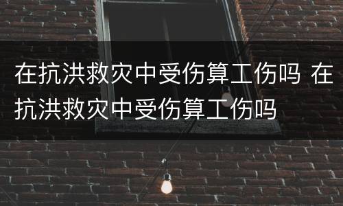 在抗洪救灾中受伤算工伤吗 在抗洪救灾中受伤算工伤吗