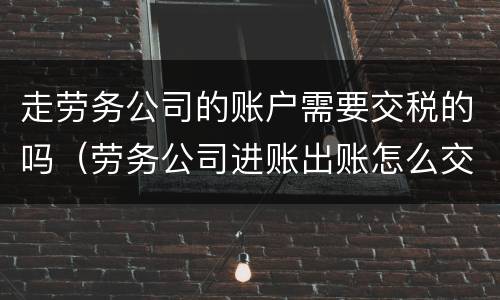 走劳务公司的账户需要交税的吗（劳务公司进账出账怎么交税）