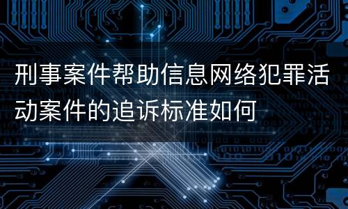 刑事案件帮助信息网络犯罪活动案件的追诉标准如何