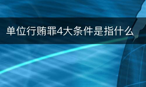 单位行贿罪4大条件是指什么
