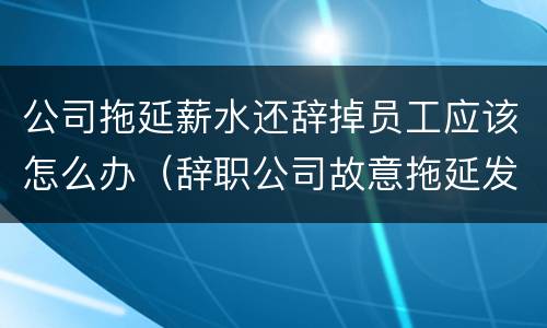 公司拖延薪水还辞掉员工应该怎么办（辞职公司故意拖延发工资）