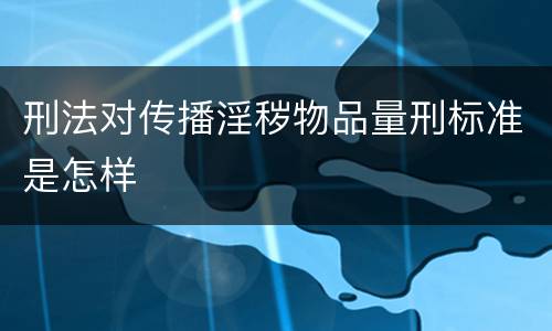 刑法对传播淫秽物品量刑标准是怎样