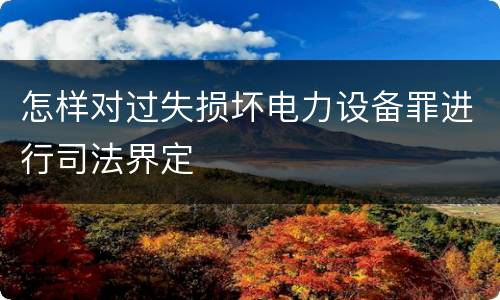 怎样对过失损坏电力设备罪进行司法界定