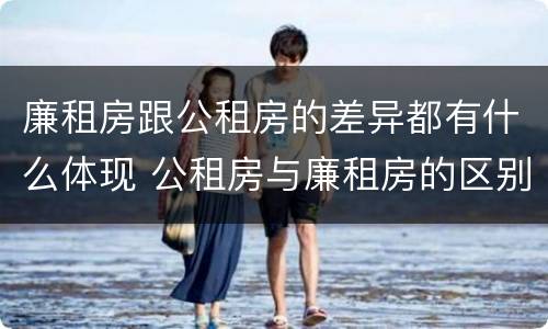 廉租房跟公租房的差异都有什么体现 公租房与廉租房的区别是什么