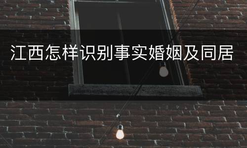 江西怎样识别事实婚姻及同居