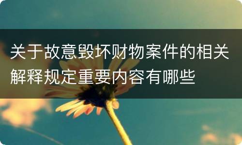 关于故意毁坏财物案件的相关解释规定重要内容有哪些