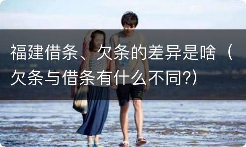 福建借条、欠条的差异是啥（欠条与借条有什么不同?）