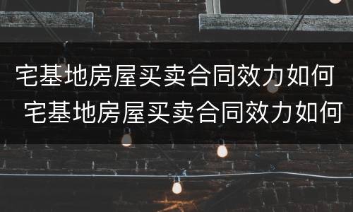 宅基地房屋买卖合同效力如何 宅基地房屋买卖合同效力如何写