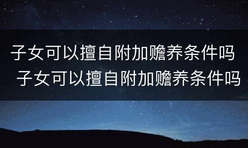 子女可以擅自附加赡养条件吗 子女可以擅自附加赡养条件吗法律