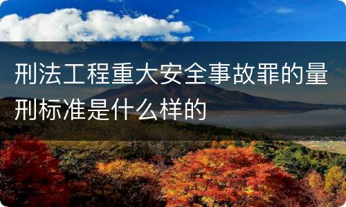 刑法工程重大安全事故罪的量刑标准是什么样的