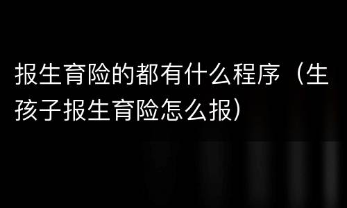 报生育险的都有什么程序（生孩子报生育险怎么报）