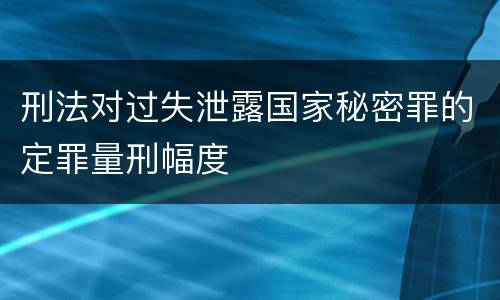 刑法对过失泄露国家秘密罪的定罪量刑幅度