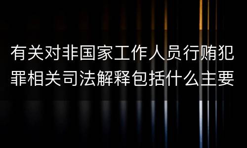 有关对非国家工作人员行贿犯罪相关司法解释包括什么主要内容