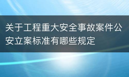 关于工程重大安全事故案件公安立案标准有哪些规定