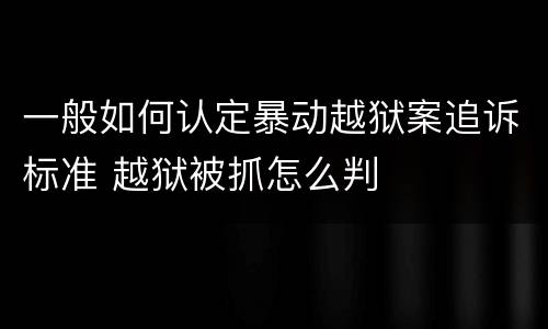 一般如何认定暴动越狱案追诉标准 越狱被抓怎么判