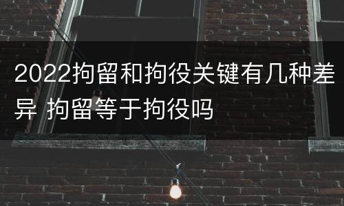 2022拘留和拘役关键有几种差异 拘留等于拘役吗