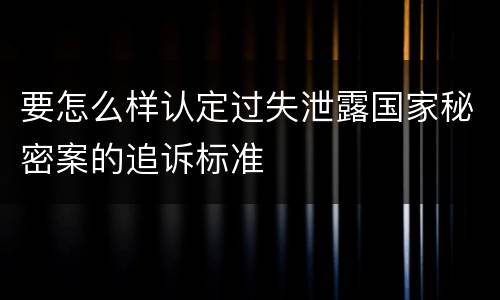 要怎么样认定过失泄露国家秘密案的追诉标准