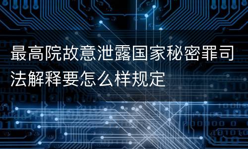 最高院故意泄露国家秘密罪司法解释要怎么样规定
