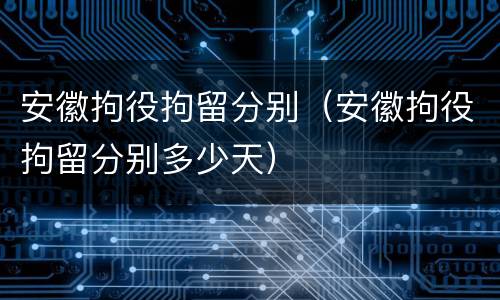 安徽拘役拘留分别（安徽拘役拘留分别多少天）