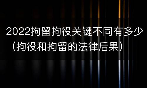 2022拘留拘役关键不同有多少（拘役和拘留的法律后果）