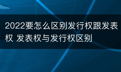 2022要怎么区别发行权跟发表权 发表权与发行权区别