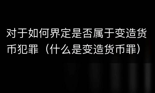 对于如何界定是否属于变造货币犯罪（什么是变造货币罪）