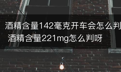 酒精含量142毫克开车会怎么判 酒精含量221mg怎么判呀