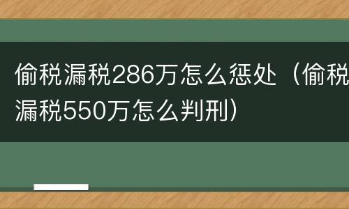 偷税漏税286万怎么惩处（偷税漏税550万怎么判刑）