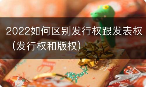 2022如何区别发行权跟发表权（发行权和版权）