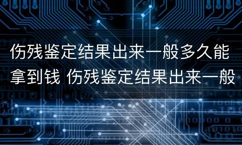 伤残鉴定结果出来一般多久能拿到钱 伤残鉴定结果出来一般多久能拿到钱啊