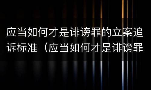 应当如何才是诽谤罪的立案追诉标准（应当如何才是诽谤罪的立案追诉标准呢）
