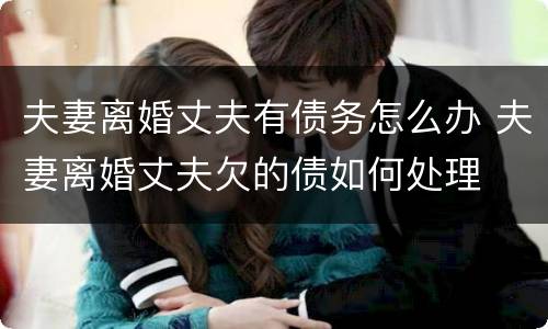 夫妻离婚丈夫有债务怎么办 夫妻离婚丈夫欠的债如何处理