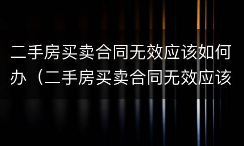 二手房买卖合同无效应该如何办（二手房买卖合同无效应该如何办理过户）