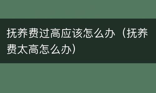 抚养费过高应该怎么办（抚养费太高怎么办）